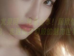 UGirls尤果网 – 独家分享！顾欣怡的美脚图包，走进她梦幻般的魅力世界！