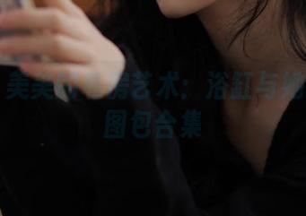 丽柜 – 美美的私房艺术：浴缸与她的浪漫图包合集