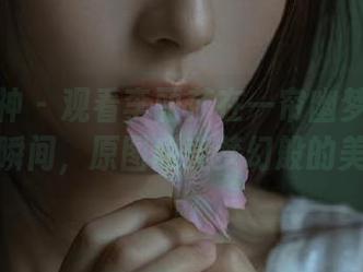 头条女神 – 观看李丽莎在一帘幽梦中的迷人瞬间，原图感受梦幻般的美！