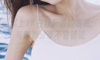 森萝财团献上JK白丝户外的诱惑：作品集与精彩分享不容错过